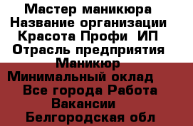 Мастер маникюра › Название организации ­ Красота-Профи, ИП › Отрасль предприятия ­ Маникюр › Минимальный оклад ­ 1 - Все города Работа » Вакансии   . Белгородская обл.